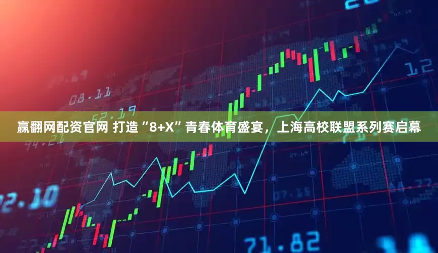 赢翻网配资官网 打造“8+X”青春体育盛宴，上海高校联盟系列赛启幕