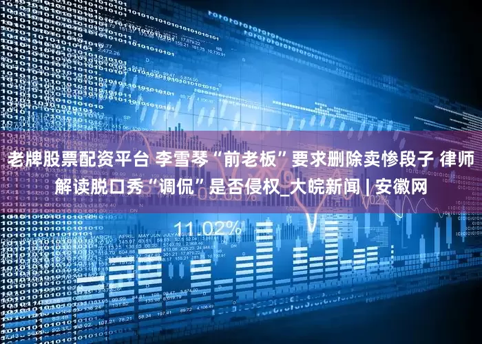 老牌股票配资平台 李雪琴“前老板”要求删除卖惨段子 律师解读脱口秀“调侃”是否侵权_大皖新闻 | 安徽网