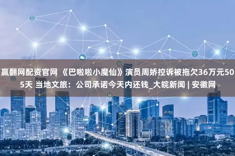 赢翻网配资官网 《巴啦啦小魔仙》演员周娇控诉被拖欠36万元505天 当地文旅：公司承诺今天内还钱_大皖新闻 | 安徽网