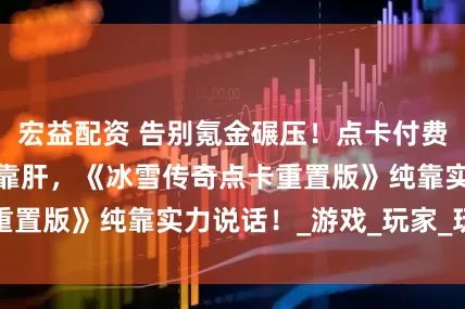 宏益配资 告别氪金碾压！点卡付费买时间，属性全靠肝，《冰雪传奇点卡重置版》纯靠实力说话！_游戏_玩家_玩法