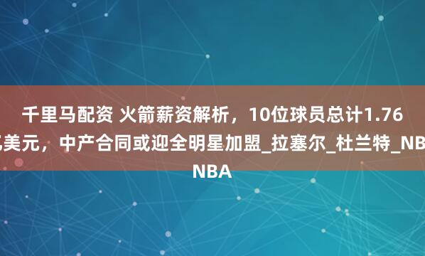 千里马配资 火箭薪资解析，10位球员总计1.76亿美元，中产合同或迎全明星加盟_拉塞尔_杜兰特_NBA