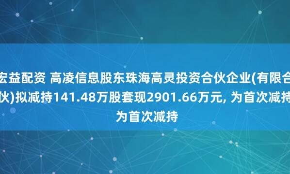 宏益配资 高凌信息股东珠海高灵投资合伙企业(有限合伙)拟减持141.48万股套现2901.66万元, 为首次减持