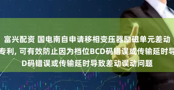 富兴配资 国电南自申请移相变压器励磁单元差动保护方法和系统专利, 可有效防止因为档位BCD码错误或传输延时导致差动误动问题