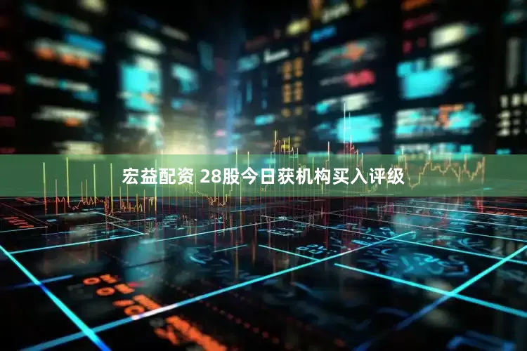 宏益配资 28股今日获机构买入评级