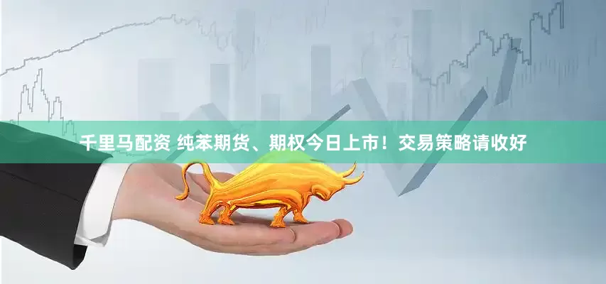 千里马配资 纯苯期货、期权今日上市！交易策略请收好
