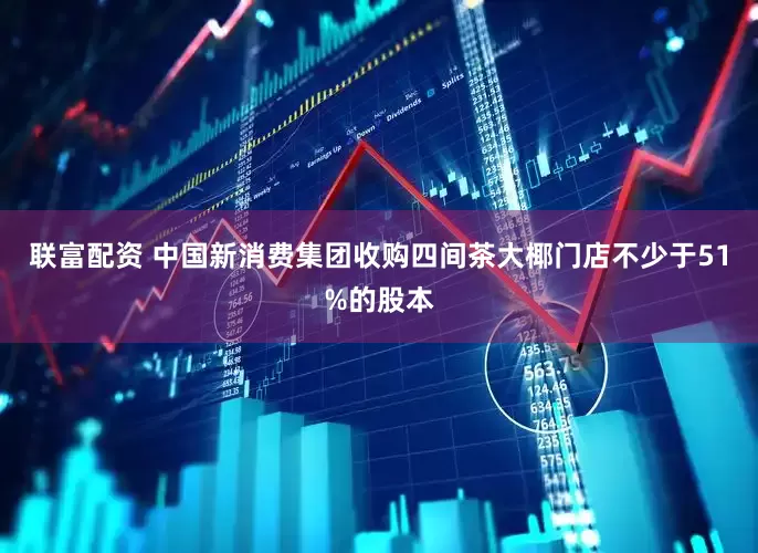 联富配资 中国新消费集团收购四间茶大椰门店不少于51%的股本