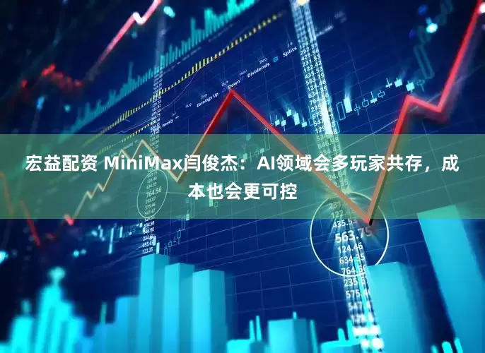 宏益配资 MiniMax闫俊杰：AI领域会多玩家共存，成本也会更可控