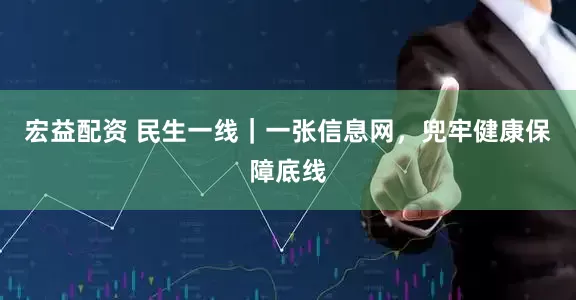 宏益配资 民生一线｜一张信息网，兜牢健康保障底线