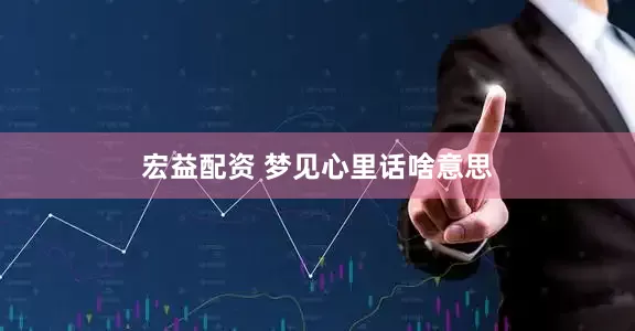 宏益配资 梦见心里话啥意思