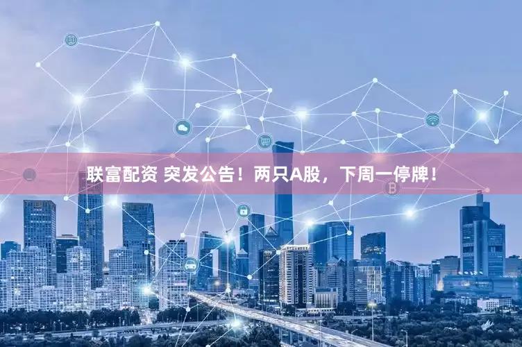 联富配资 突发公告！两只A股，下周一停牌！