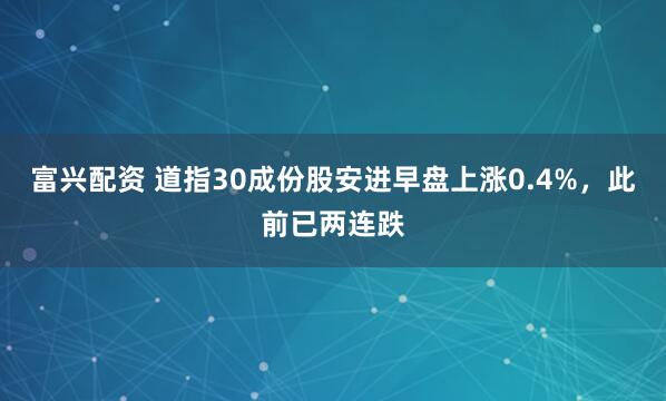 富兴配资 道指30成份股安进早盘上涨0.4%，此前已两连跌