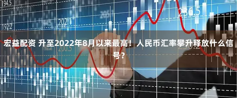 宏益配资 升至2022年8月以来最高！人民币汇率攀升释放什么信号？
