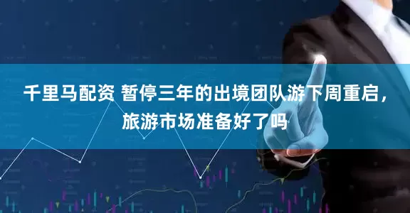千里马配资 暂停三年的出境团队游下周重启，旅游市场准备好了吗
