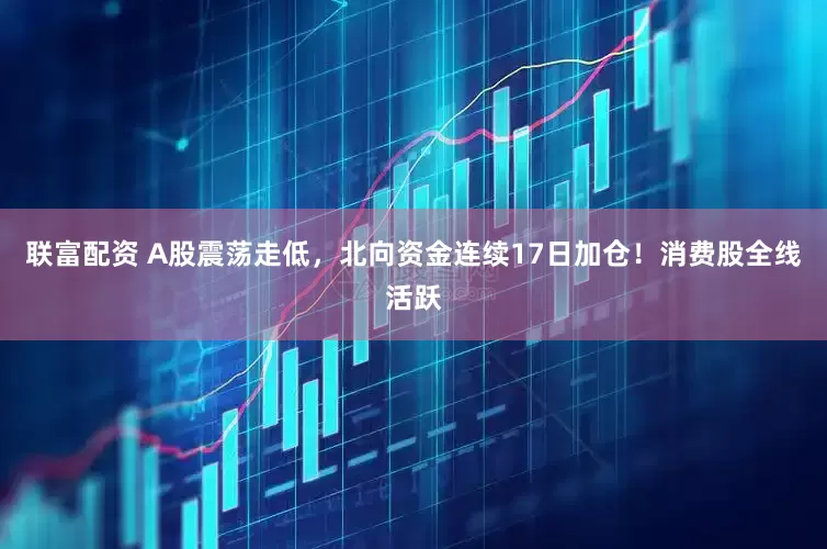 联富配资 A股震荡走低，北向资金连续17日加仓！消费股全线活跃