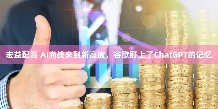 宏益配资 AI商战来到新高度，谷歌盯上了ChatGPT的记忆