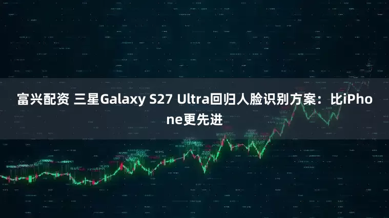 富兴配资 三星Galaxy S27 Ultra回归人脸识别方案：比iPhone更先进