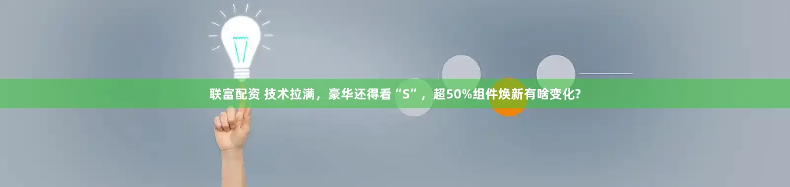 联富配资 技术拉满，豪华还得看“S”，超50%组件焕新有啥变化?